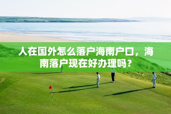 人在国外怎么落户海南户口，海南落户现在好办理吗？