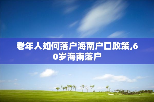 老年人如何落户海南户口政策,60岁海南落户