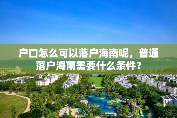 户口怎么可以落户海南呢，普通落户海南需要什么条件？