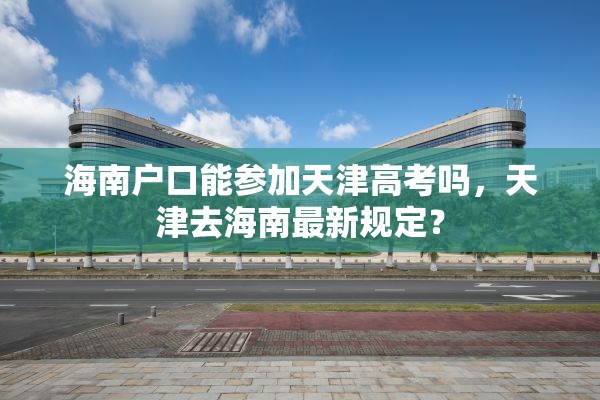 海南户口能参加天津高考吗，天津去海南最新规定？