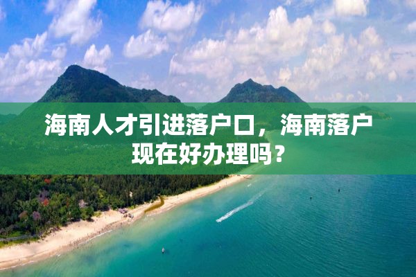海南人才引进落户口，海南落户现在好办理吗？