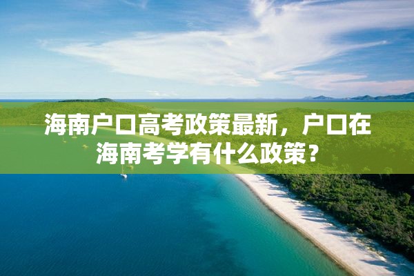 海南户口高考政策最新，户口在海南考学有什么政策？