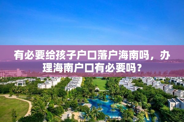 有必要给孩子户口落户海南吗，办理海南户口有必要吗？