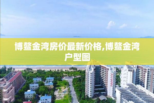 博鳌金湾房价最新价格,博鳌金湾户型图