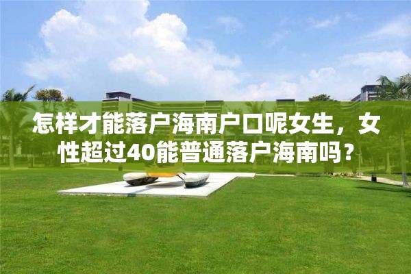 怎样才能落户海南户口呢女生，女性超过40能普通落户海南吗？