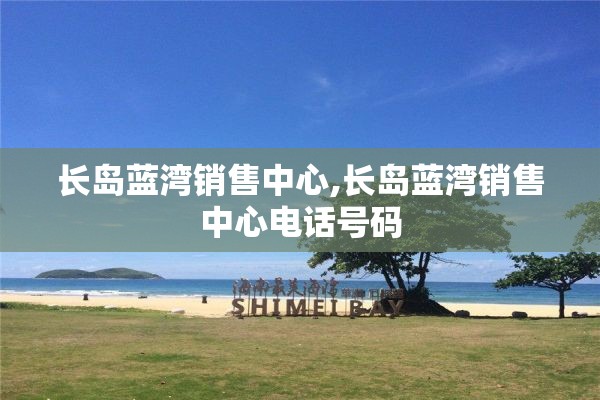 长岛蓝湾销售中心,长岛蓝湾销售中心电话号码