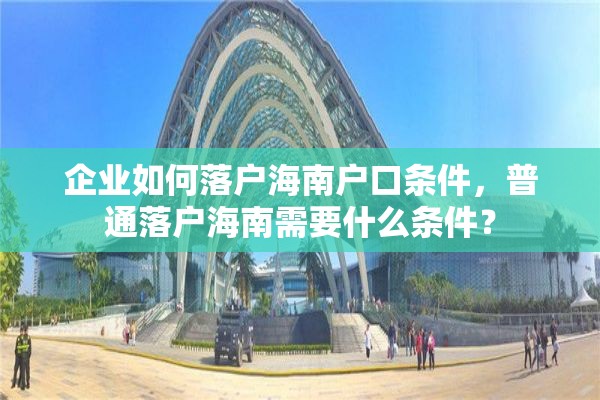 企业如何落户海南户口条件，普通落户海南需要什么条件？