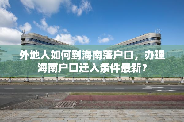 外地人如何到海南落户口，办理海南户口迁入条件最新？