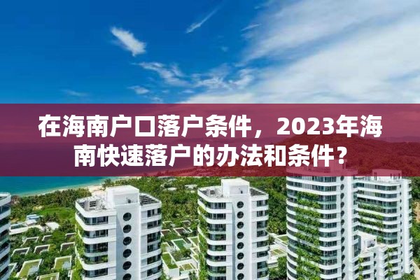 在海南户口落户条件，2023年海南快速落户的办法和条件？