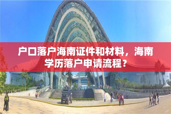 户口落户海南证件和材料，海南学历落户申请流程？