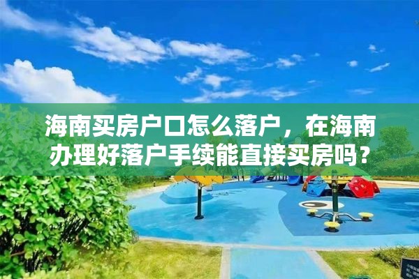 海南买房户口怎么落户，在海南办理好落户手续能直接买房吗？