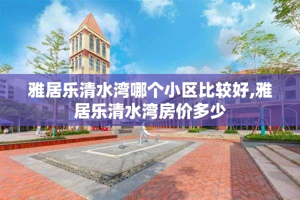 雅居乐清水湾哪个小区比较好,雅居乐清水湾房价多少
