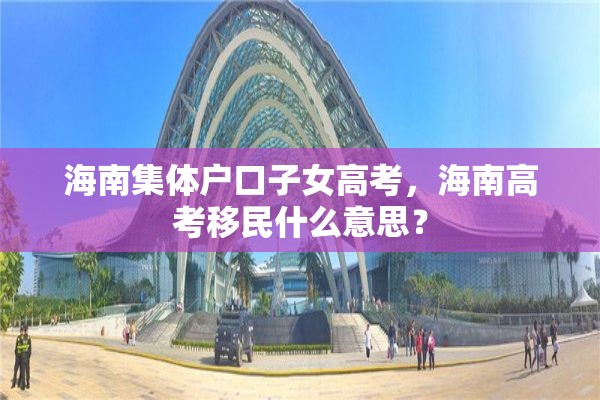 海南集体户口子女高考，海南高考移民什么意思？