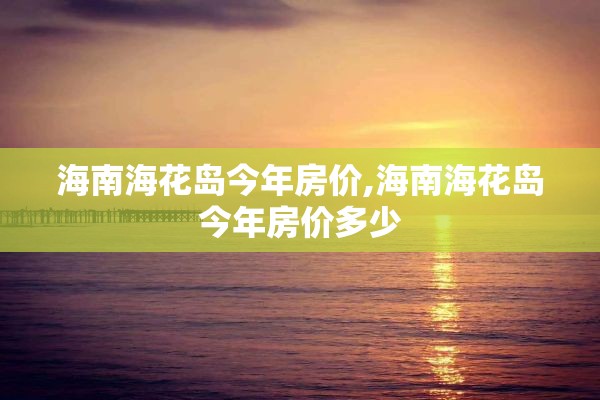 海南海花岛今年房价,海南海花岛今年房价多少