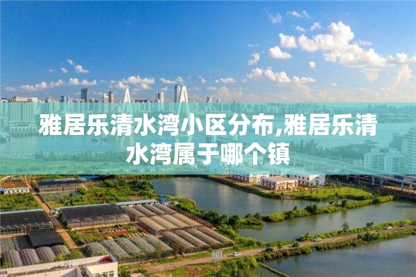 雅居乐清水湾小区分布,雅居乐清水湾属于哪个镇