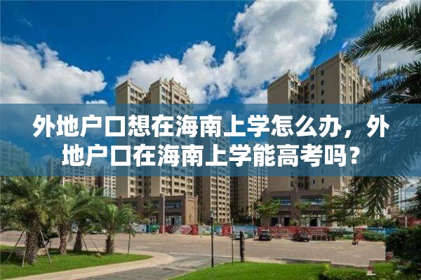 外地户口想在海南上学怎么办，外地户口在海南上学能高考吗？