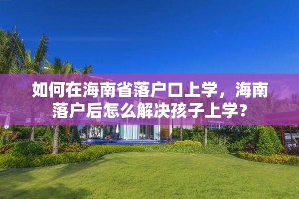 如何在海南省落户口上学，海南落户后怎么解决孩子上学？