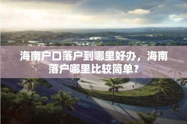海南户口落户到哪里好办，海南落户哪里比较简单？