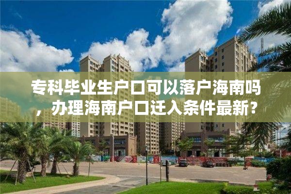 专科毕业生户口可以落户海南吗，办理海南户口迁入条件最新？