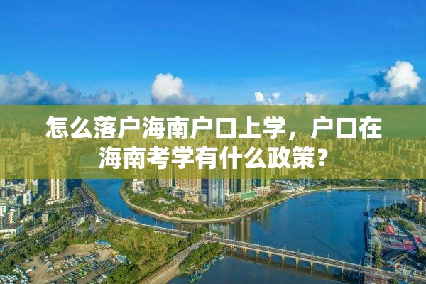 怎么落户海南户口上学，户口在海南考学有什么政策？