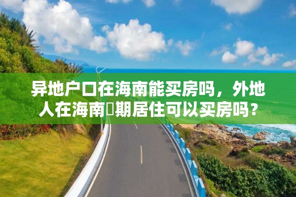 异地户口在海南能买房吗，外地人在海南長期居住可以买房吗？