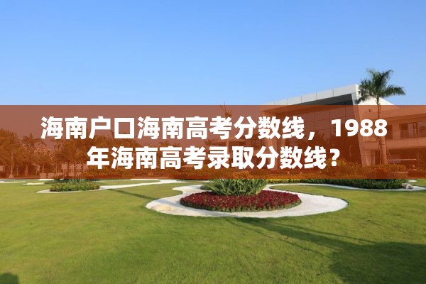 海南户口海南高考分数线，1988年海南高考录取分数线？