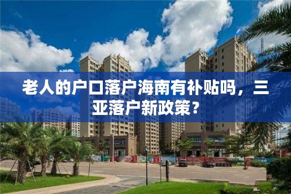 老人的户口落户海南有补贴吗，三亚落户新政策？