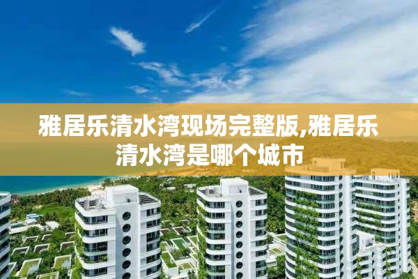 雅居乐清水湾现场完整版,雅居乐清水湾是哪个城市