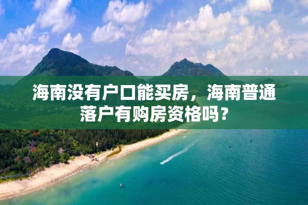 海南没有户口能买房，海南普通落户有购房资格吗？