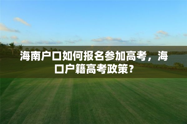 海南户口如何报名参加高考，海口户籍高考政策？
