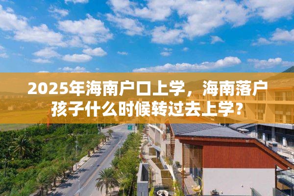 2025年海南户口上学，海南落户孩子什么时候转过去上学？