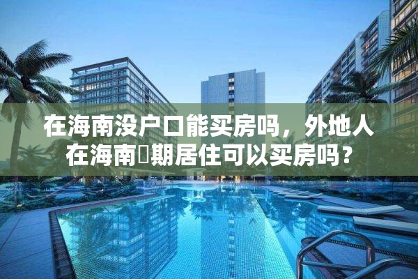 在海南没户口能买房吗，外地人在海南長期居住可以买房吗？
