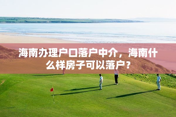 海南办理户口落户中介，海南什么样房子可以落户？