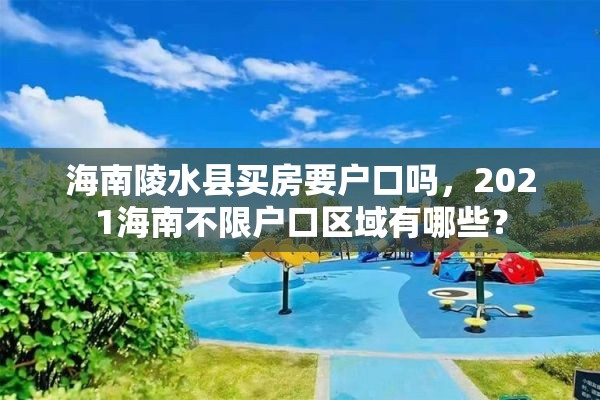 海南陵水县买房要户口吗，2021海南不限户口区域有哪些？