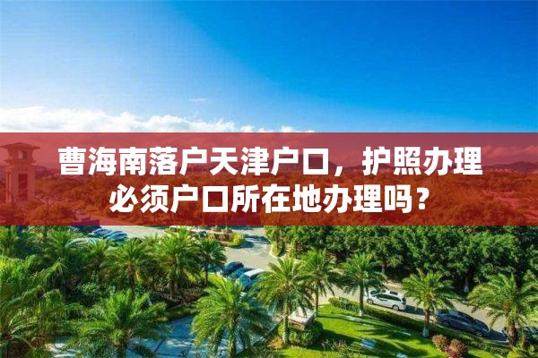 曹海南落户天津户口，护照办理必须户口所在地办理吗？