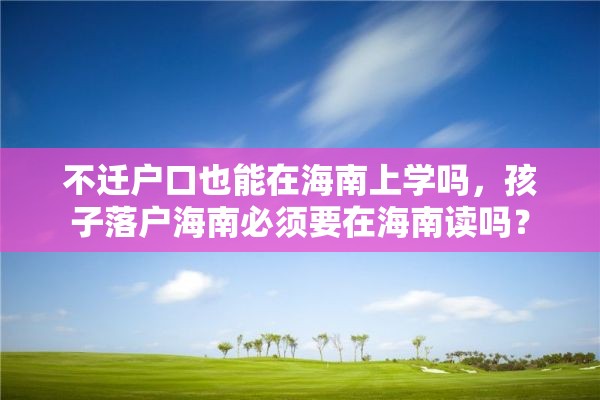 不迁户口也能在海南上学吗，孩子落户海南必须要在海南读吗？