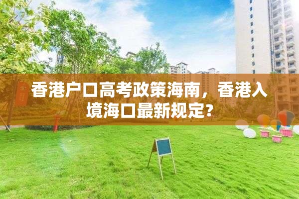 香港户口高考政策海南，香港入境海口最新规定？