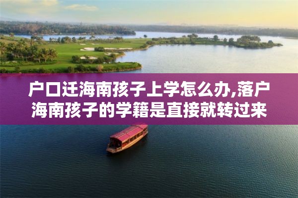 户口迁海南孩子上学怎么办,落户海南孩子的学籍是直接就转过来吗