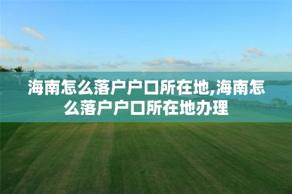 海南怎么落户户口所在地,海南怎么落户户口所在地办理