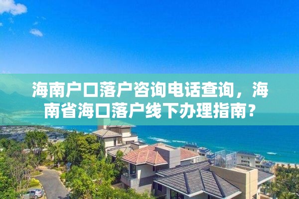 海南户口落户咨询电话查询，海南省海口落户线下办理指南？