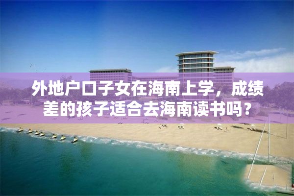 外地户口子女在海南上学，成绩差的孩子适合去海南读书吗？