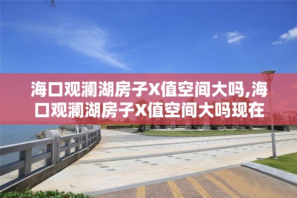 海口观澜湖房子X值空间大吗,海口观澜湖房子X值空间大吗现在
