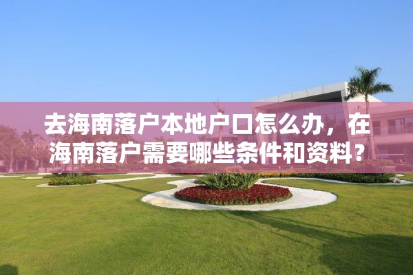 去海南落户本地户口怎么办，在海南落户需要哪些条件和资料？