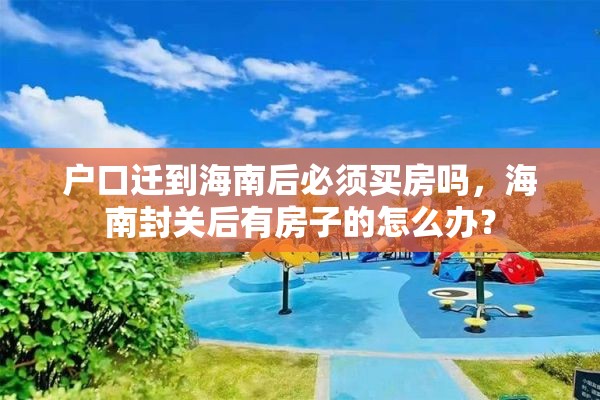 户口迁到海南后必须买房吗，海南封关后有房子的怎么办？