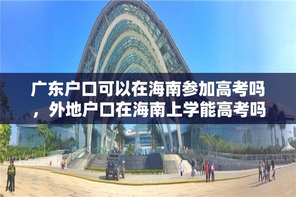 广东户口可以在海南参加高考吗，外地户口在海南上学能高考吗？