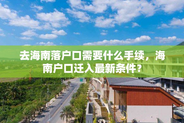 去海南落户口需要什么手续，海南户口迁入最新条件？