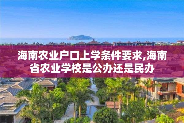 海南农业户口上学条件要求,海南省农业学校是公办还是民办