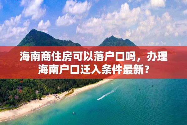 海南商住房可以落户口吗，办理海南户口迁入条件最新？