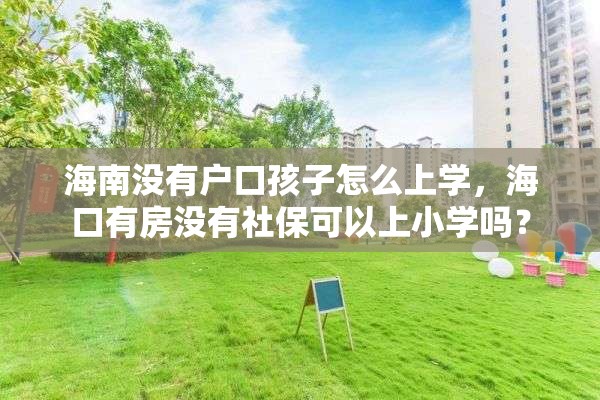 海南没有户口孩子怎么上学，海口有房没有社保可以上小学吗？