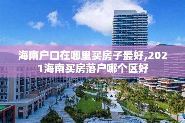海南户口在哪里买房子最好,2021海南买房落户哪个区好
